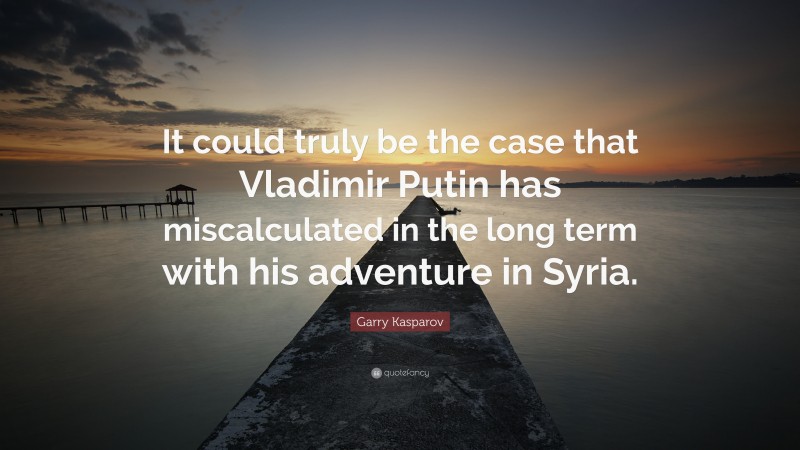 Garry Kasparov Quote: “It could truly be the case that Vladimir Putin has miscalculated in the long term with his adventure in Syria.”
