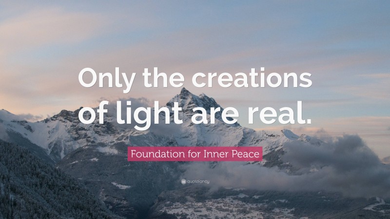 Foundation for Inner Peace Quote: “Only the creations of light are real.”