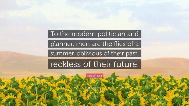 Russell Kirk Quote: “To the modern politician and planner, men are the flies of a summer, oblivious of their past, reckless of their future.”