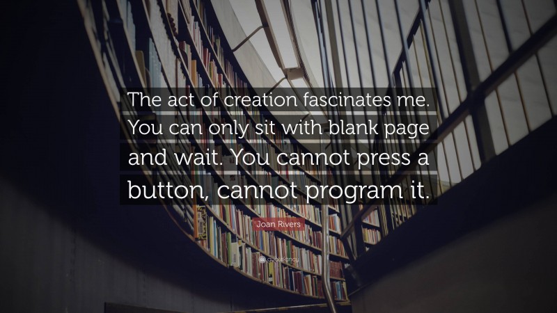 Joan Rivers Quote: “The act of creation fascinates me. You can only sit with blank page and wait. You cannot press a button, cannot program it.”