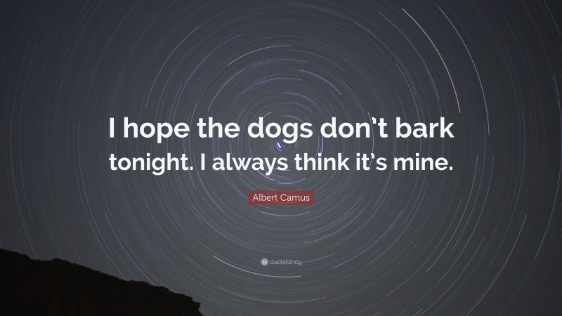 Albert Camus Quote: “I hope the dogs don’t bark tonight. I always think it’s mine.”