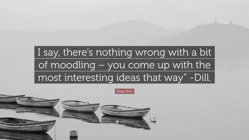 Paige Britt Quote: “I say, there’s nothing wrong with a bit of moodling – you come up with the most interesting ideas that way” -Dill.”