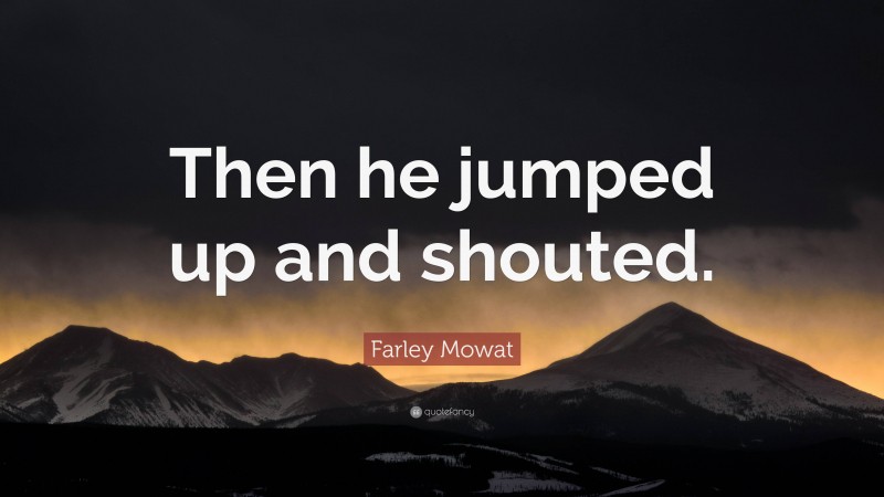Farley Mowat Quote: “Then he jumped up and shouted.”