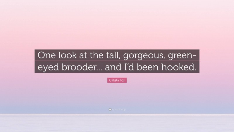 Calista Fox Quote: “One look at the tall, gorgeous, green-eyed brooder... and I’d been hooked.”