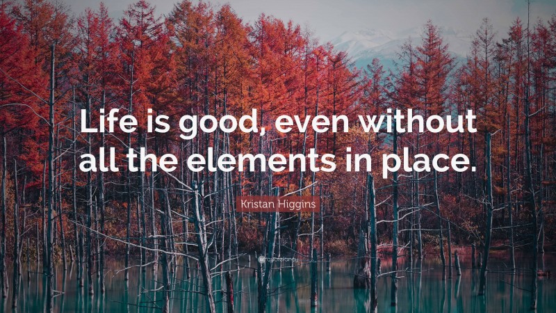 Kristan Higgins Quote: “Life is good, even without all the elements in place.”