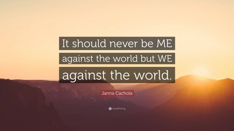 Janna Cachola Quote: “It should never be ME against the world but WE against the world.”