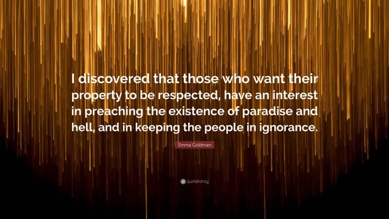 Emma Goldman Quote: “I discovered that those who want their property to be respected, have an interest in preaching the existence of paradise and hell, and in keeping the people in ignorance.”