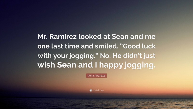 Ilona Andrews Quote: “Mr. Ramirez looked at Sean and me one last time and smiled. “Good luck with your jogging.” No. He didn’t just wish Sean and I happy jogging.”