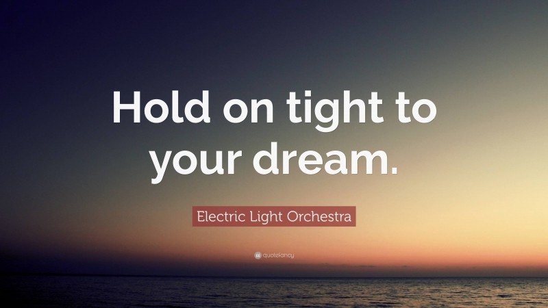 Electric Light Orchestra Quote: “Hold on tight to your dream.”