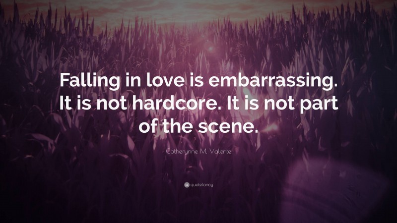Catherynne M. Valente Quote: “Falling in love is embarrassing. It is not hardcore. It is not part of the scene.”