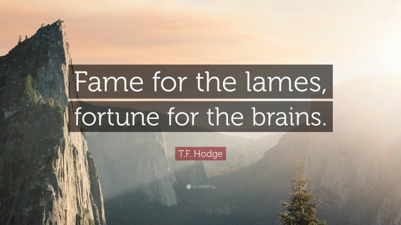 T.F. Hodge Quote: “Fame for the lames, fortune for the brains.”
