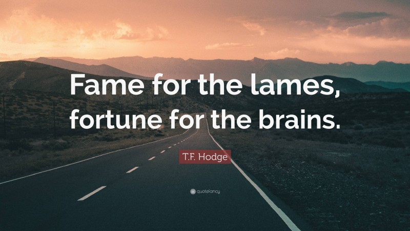 T.F. Hodge Quote: “Fame for the lames, fortune for the brains.”