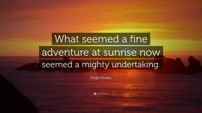 Hugh Howey Quote: “What seemed a fine adventure at sunrise now seemed a mighty undertaking.”