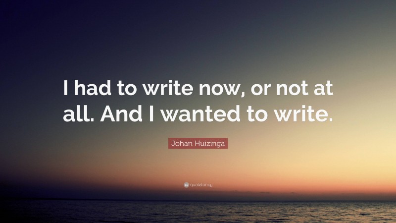 Johan Huizinga Quote: “I had to write now, or not at all. And I wanted to write.”