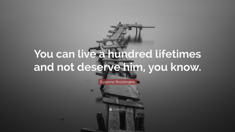 Suzanne Brockmann Quote: “You can live a hundred lifetimes and not deserve him, you know.”