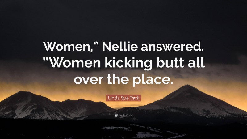 Linda Sue Park Quote: “Women,” Nellie answered. “Women kicking butt all over the place.”