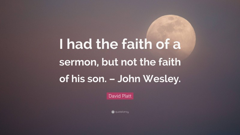 David Platt Quote: “I had the faith of a sermon, but not the faith of his son. – John Wesley.”