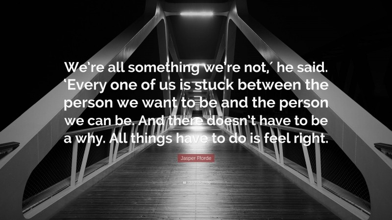 Jasper Fforde Quote: “We’re all something we’re not,′ he said. ‘Every one of us is stuck between the person we want to be and the person we can be. And there doesn’t have to be a why. All things have to do is feel right.”
