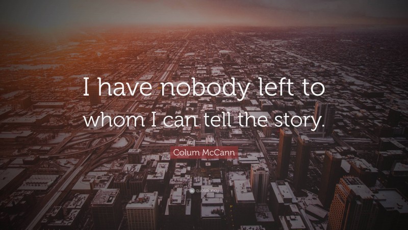 Colum McCann Quote: “I have nobody left to whom I can tell the story.”