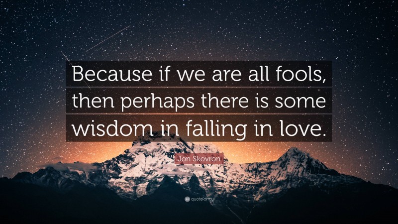 Jon Skovron Quote: “Because if we are all fools, then perhaps there is some wisdom in falling in love.”