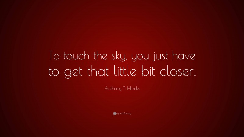 Anthony T. Hincks Quote: “To touch the sky, you just have to get that little bit closer.”