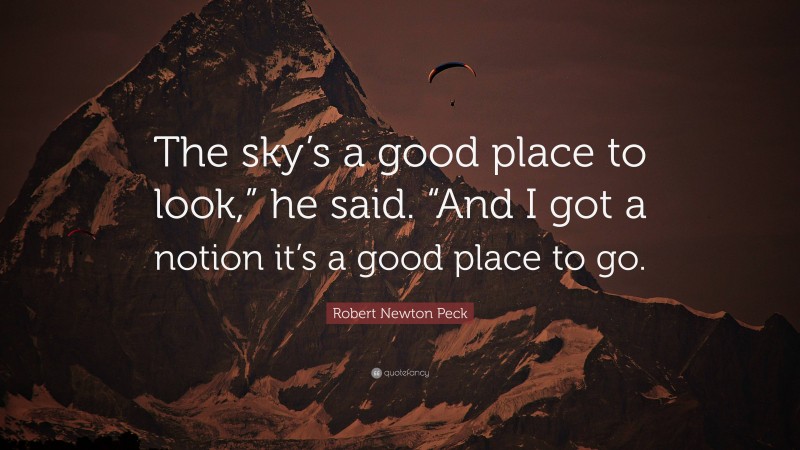 Robert Newton Peck Quote: “The sky’s a good place to look,” he said. “And I got a notion it’s a good place to go.”