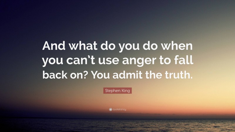 Stephen King Quote: “And what do you do when you can’t use anger to fall back on? You admit the truth.”