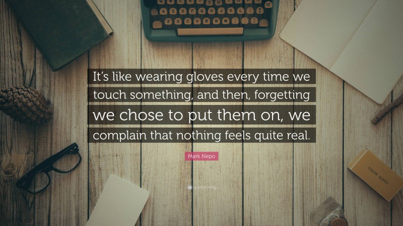 Mark Nepo Quote: “It’s like wearing gloves every time we touch something, and then, forgetting we chose to put them on, we complain that nothing feels quite real.”