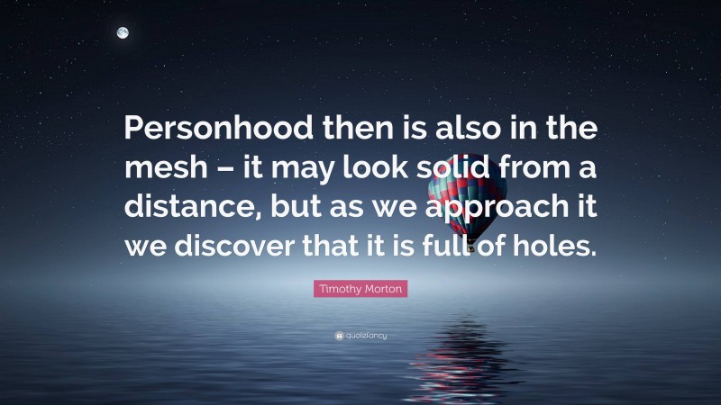 Timothy Morton Quote: “Personhood then is also in the mesh – it may look solid from a distance, but as we approach it we discover that it is full of holes.”