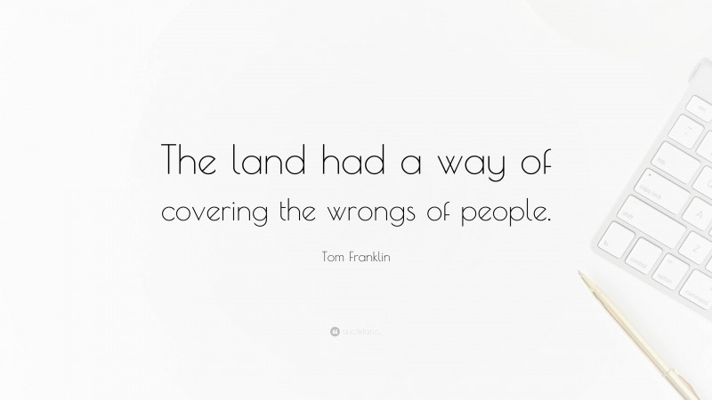 Tom Franklin Quote: “The land had a way of covering the wrongs of people.”