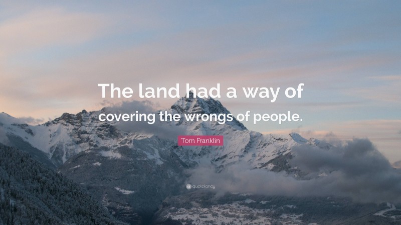 Tom Franklin Quote: “The land had a way of covering the wrongs of people.”