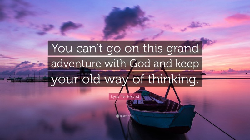 Lysa TerKeurst Quote: “You can’t go on this grand adventure with God and keep your old way of thinking.”