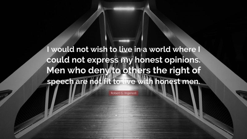 Robert G. Ingersoll Quote: “I would not wish to live in a world where I could not express my honest opinions. Men who deny to others the right of speech are not fit to live with honest men.”