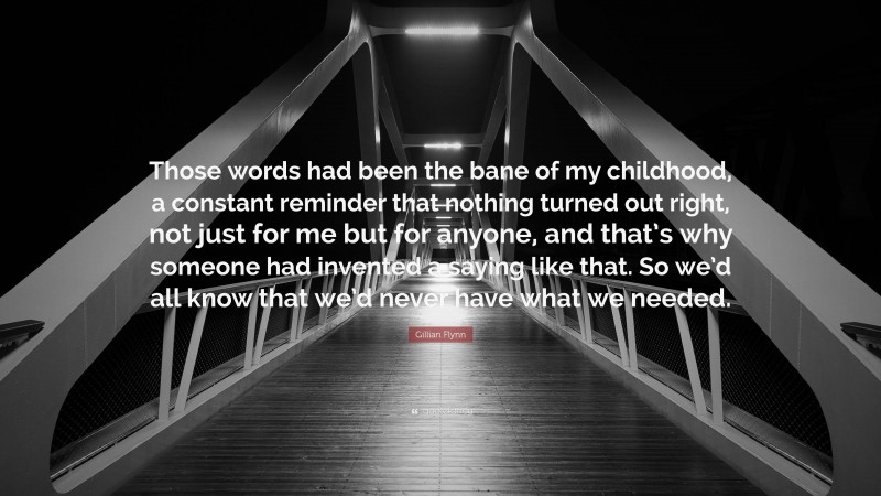 Gillian Flynn Quote: “Those words had been the bane of my childhood, a constant reminder that nothing turned out right, not just for me but for anyone, and that’s why someone had invented a saying like that. So we’d all know that we’d never have what we needed.”