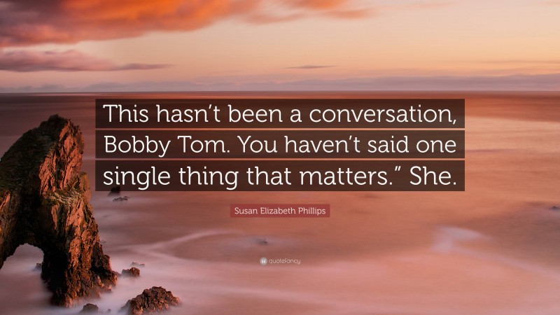 Susan Elizabeth Phillips Quote: “This hasn’t been a conversation, Bobby Tom. You haven’t said one single thing that matters.” She.”