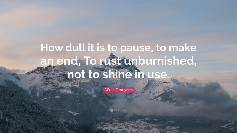 Alfred Tennyson Quote: “How dull it is to pause, to make an end, To rust unburnished, not to shine in use.”