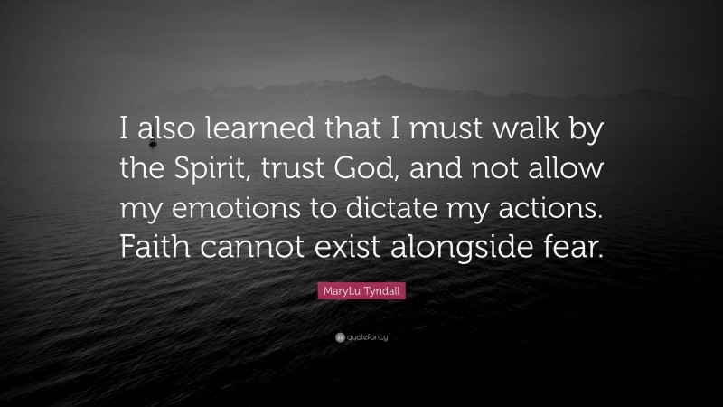 MaryLu Tyndall Quote: “I also learned that I must walk by the Spirit, trust God, and not allow my emotions to dictate my actions. Faith cannot exist alongside fear.”