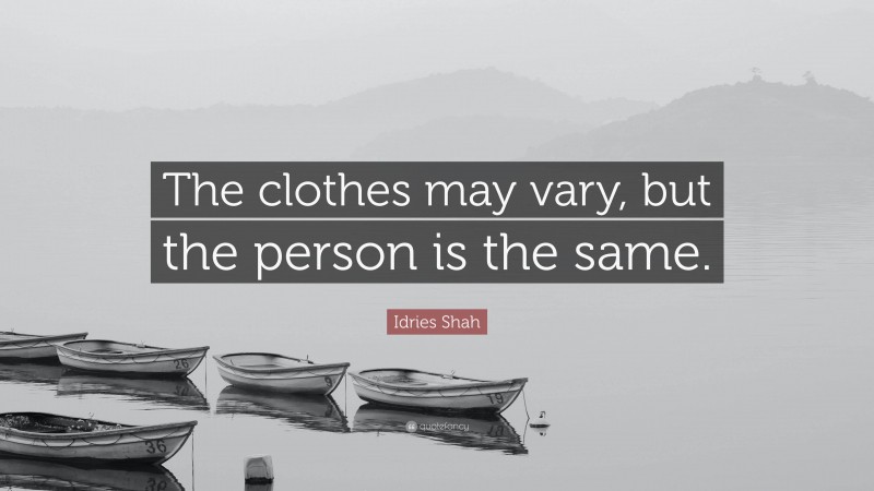 Idries Shah Quote: “The clothes may vary, but the person is the same.”