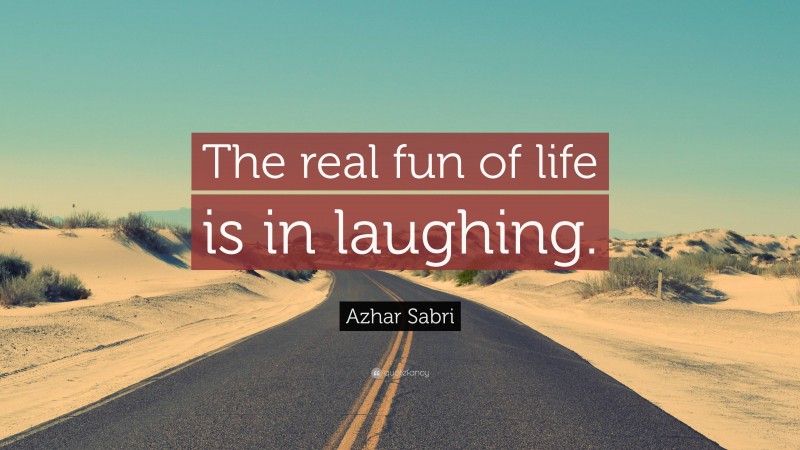Azhar Sabri Quote: “The real fun of life is in laughing.”