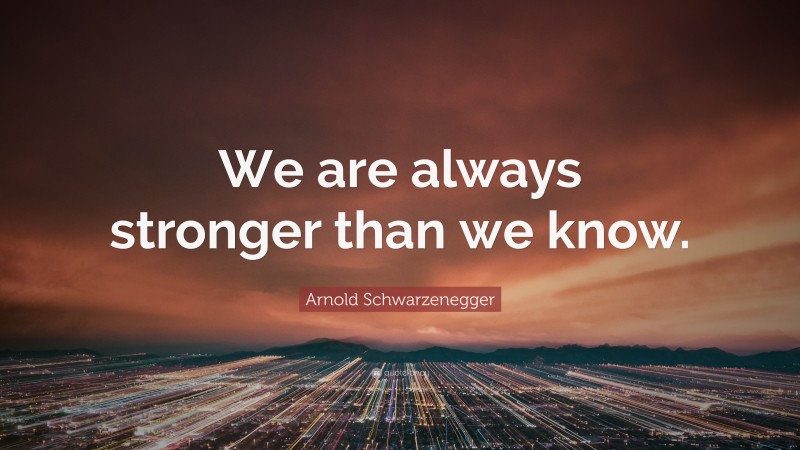 Arnold Schwarzenegger Quote: “We are always stronger than we know.”