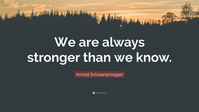 Arnold Schwarzenegger Quote: “We are always stronger than we know.”