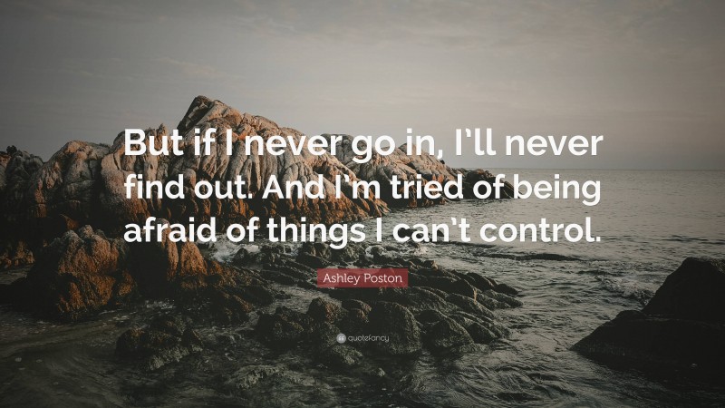 Ashley Poston Quote: “But if I never go in, I’ll never find out. And I’m tried of being afraid of things I can’t control.”