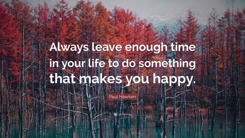 Paul Hawken Quote: “Always leave enough time in your life to do something that makes you happy.”