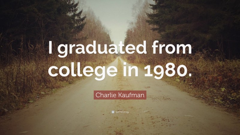 Charlie Kaufman Quote: “I graduated from college in 1980.”
