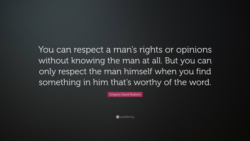 Gregory David Roberts Quote: “You can respect a man’s rights or opinions without knowing the man at all. But you can only respect the man himself when you find something in him that’s worthy of the word.”