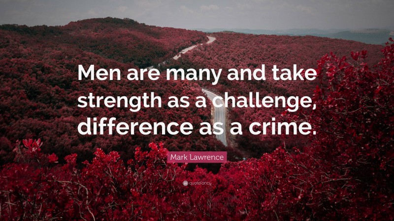 Mark Lawrence Quote: “Men are many and take strength as a challenge, difference as a crime.”