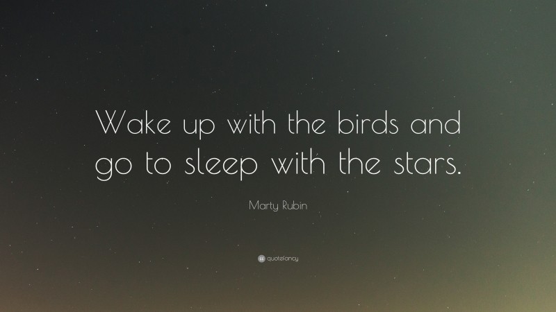 Marty Rubin Quote: “Wake up with the birds and go to sleep with the stars.”