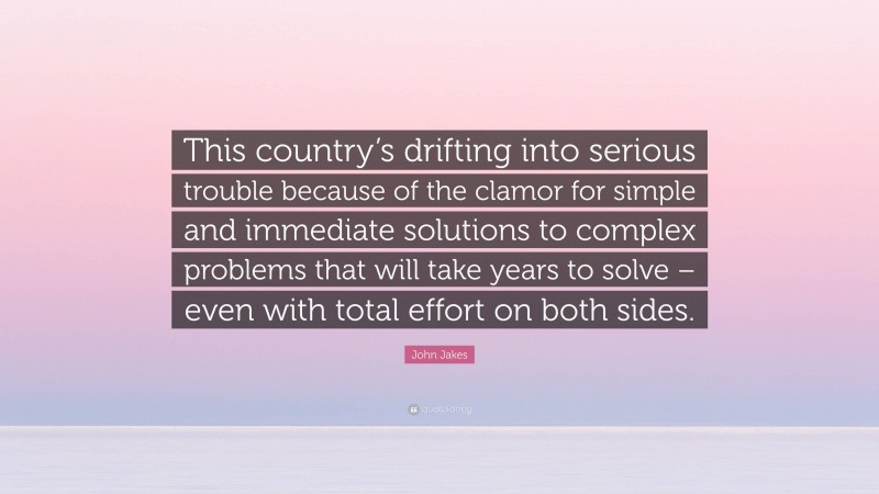 John Jakes Quote: “This country’s drifting into serious trouble because of the clamor for simple and immediate solutions to complex problems that will take years to solve – even with total effort on both sides.”