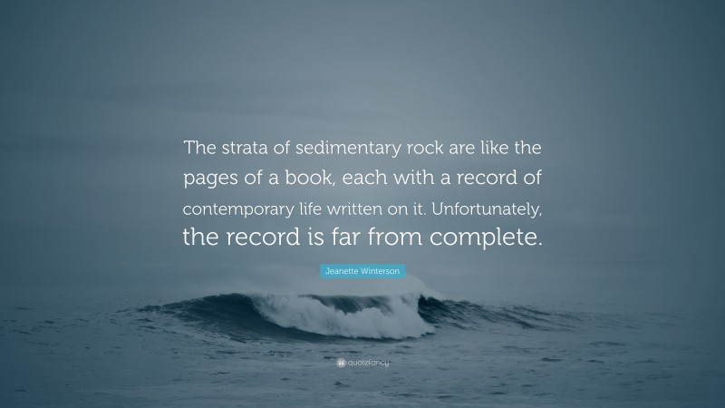 Jeanette Winterson Quote: “The strata of sedimentary rock are like the pages of a book, each with a record of contemporary life written on it. Unfortunately, the record is far from complete.”