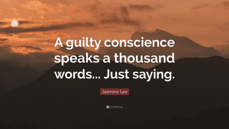 Jasmine Lee Quote: “A guilty conscience speaks a thousand words... Just saying.”